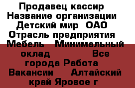 Продавец-кассир › Название организации ­ Детский мир, ОАО › Отрасль предприятия ­ Мебель › Минимальный оклад ­ 30 000 - Все города Работа » Вакансии   . Алтайский край,Яровое г.